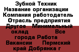 Зубной Техник › Название организации ­ Компания-работодатель › Отрасль предприятия ­ Другое › Минимальный оклад ­ 100 000 - Все города Работа » Вакансии   . Пермский край,Добрянка г.